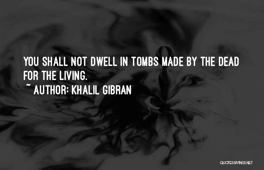 Khalil Gibran Quotes: You Shall Not Dwell In Tombs Made By The Dead For The Living.