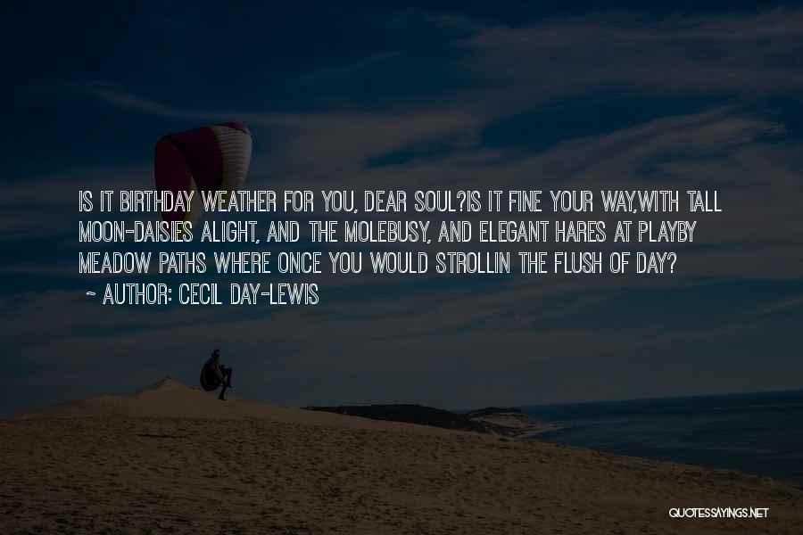 Cecil Day-Lewis Quotes: Is It Birthday Weather For You, Dear Soul?is It Fine Your Way,with Tall Moon-daisies Alight, And The Molebusy, And Elegant