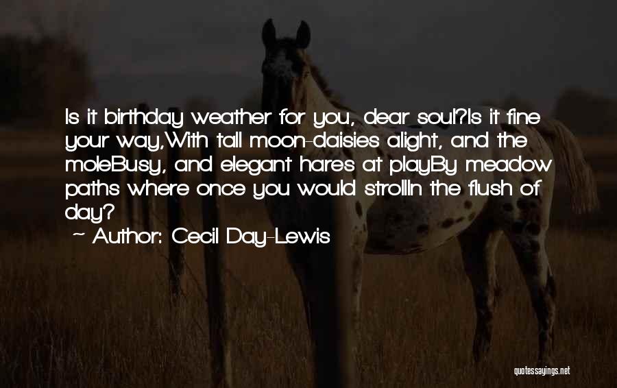 Cecil Day-Lewis Quotes: Is It Birthday Weather For You, Dear Soul?is It Fine Your Way,with Tall Moon-daisies Alight, And The Molebusy, And Elegant