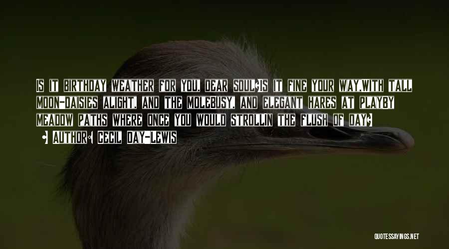 Cecil Day-Lewis Quotes: Is It Birthday Weather For You, Dear Soul?is It Fine Your Way,with Tall Moon-daisies Alight, And The Molebusy, And Elegant