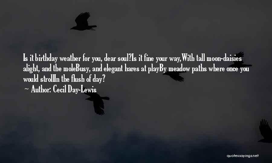 Cecil Day-Lewis Quotes: Is It Birthday Weather For You, Dear Soul?is It Fine Your Way,with Tall Moon-daisies Alight, And The Molebusy, And Elegant