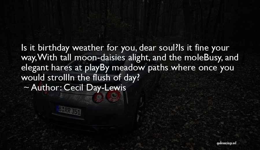 Cecil Day-Lewis Quotes: Is It Birthday Weather For You, Dear Soul?is It Fine Your Way,with Tall Moon-daisies Alight, And The Molebusy, And Elegant