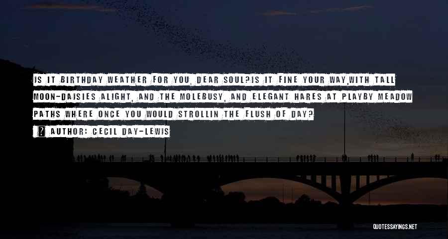 Cecil Day-Lewis Quotes: Is It Birthday Weather For You, Dear Soul?is It Fine Your Way,with Tall Moon-daisies Alight, And The Molebusy, And Elegant