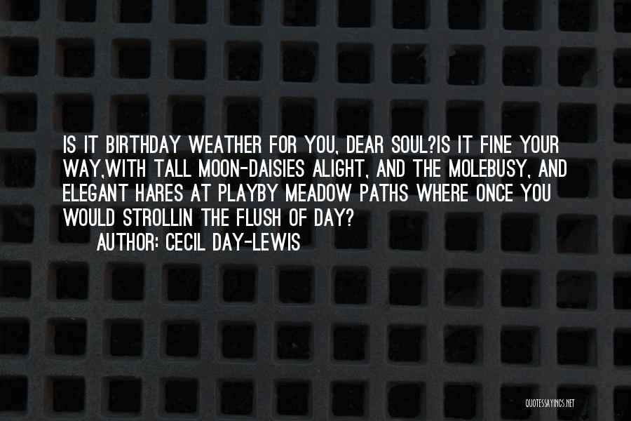 Cecil Day-Lewis Quotes: Is It Birthday Weather For You, Dear Soul?is It Fine Your Way,with Tall Moon-daisies Alight, And The Molebusy, And Elegant