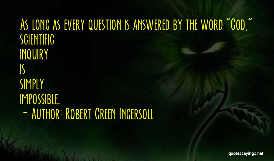 Robert Green Ingersoll Quotes: As Long As Every Question Is Answered By The Word God, Scientific Inquiry Is Simply Impossible.