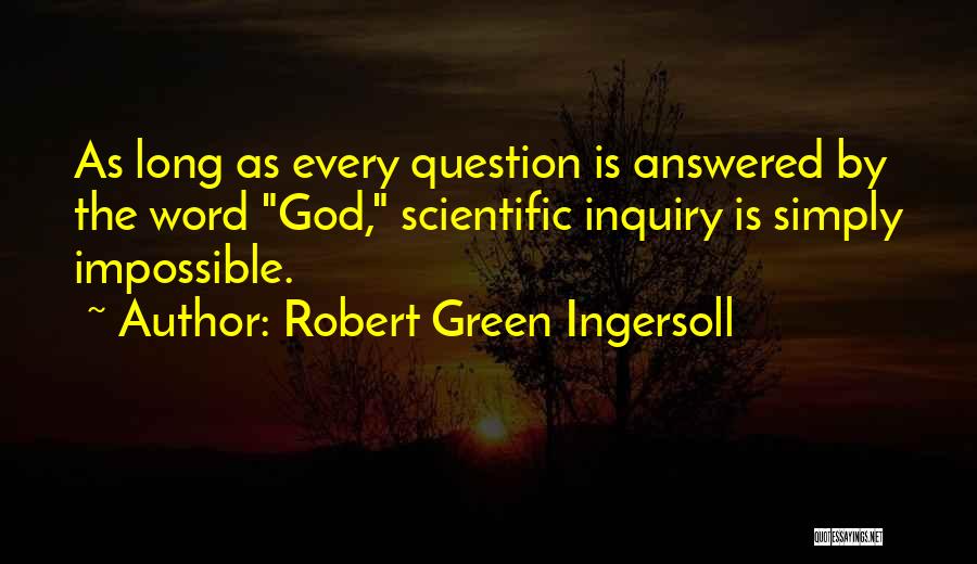 Robert Green Ingersoll Quotes: As Long As Every Question Is Answered By The Word God, Scientific Inquiry Is Simply Impossible.