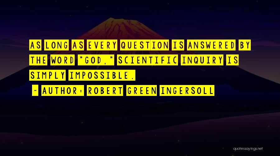 Robert Green Ingersoll Quotes: As Long As Every Question Is Answered By The Word God, Scientific Inquiry Is Simply Impossible.