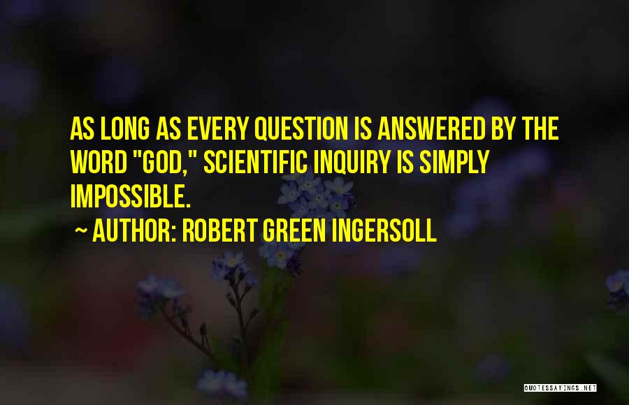 Robert Green Ingersoll Quotes: As Long As Every Question Is Answered By The Word God, Scientific Inquiry Is Simply Impossible.