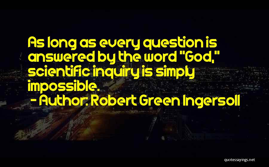 Robert Green Ingersoll Quotes: As Long As Every Question Is Answered By The Word God, Scientific Inquiry Is Simply Impossible.