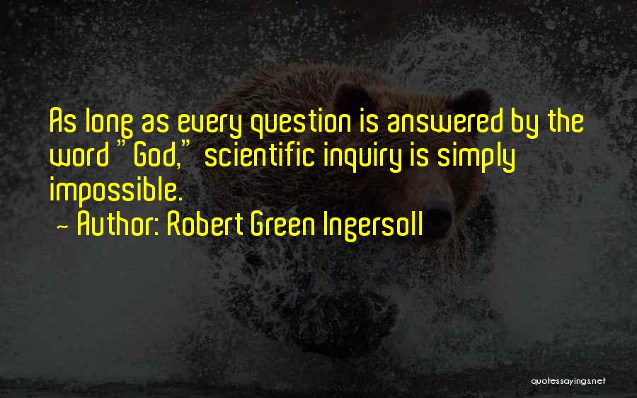 Robert Green Ingersoll Quotes: As Long As Every Question Is Answered By The Word God, Scientific Inquiry Is Simply Impossible.