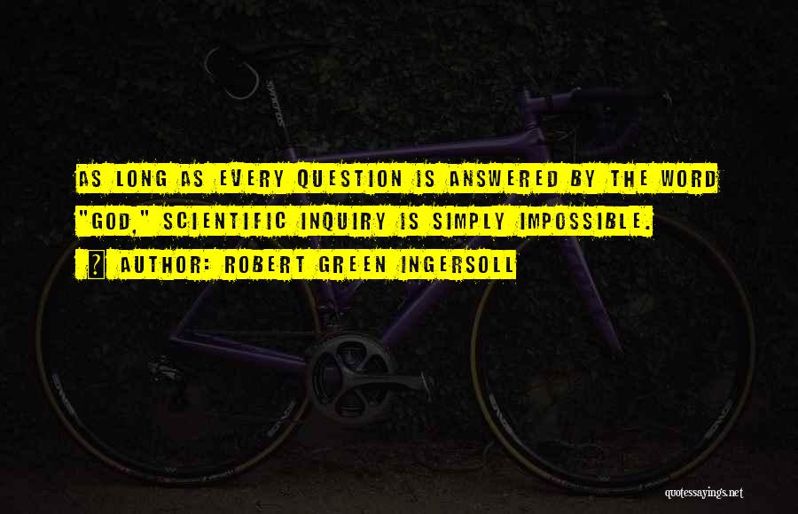 Robert Green Ingersoll Quotes: As Long As Every Question Is Answered By The Word God, Scientific Inquiry Is Simply Impossible.