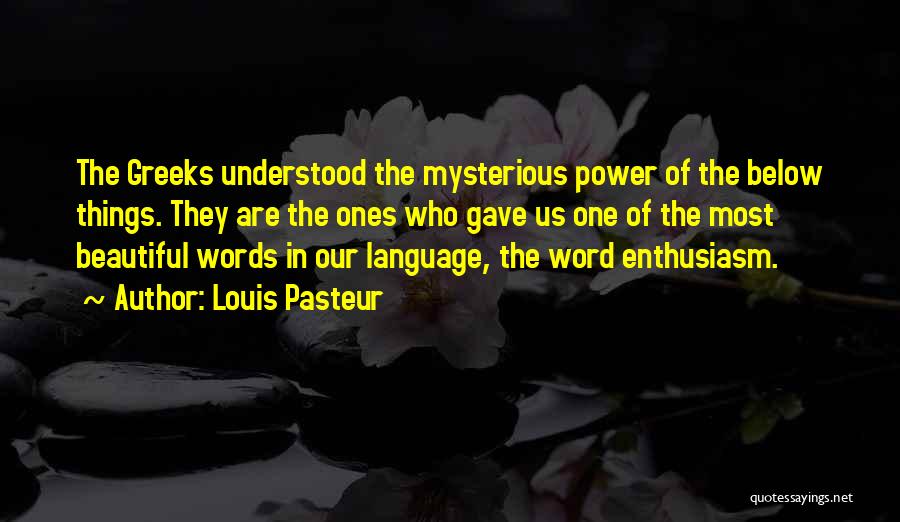 Louis Pasteur Quotes: The Greeks Understood The Mysterious Power Of The Below Things. They Are The Ones Who Gave Us One Of The