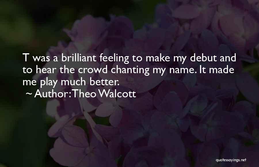 Theo Walcott Quotes: T Was A Brilliant Feeling To Make My Debut And To Hear The Crowd Chanting My Name. It Made Me