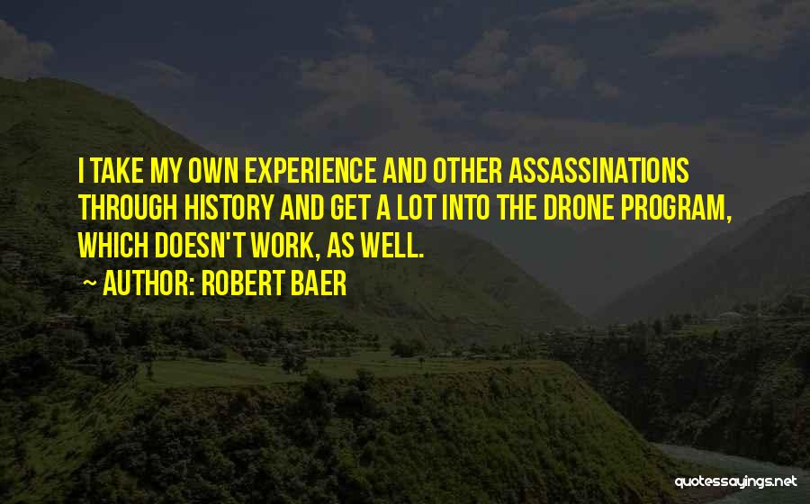 Robert Baer Quotes: I Take My Own Experience And Other Assassinations Through History And Get A Lot Into The Drone Program, Which Doesn't