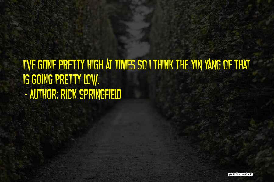 Rick Springfield Quotes: I've Gone Pretty High At Times So I Think The Yin Yang Of That Is Going Pretty Low.