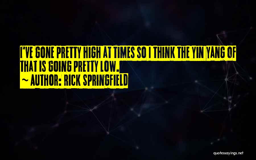 Rick Springfield Quotes: I've Gone Pretty High At Times So I Think The Yin Yang Of That Is Going Pretty Low.