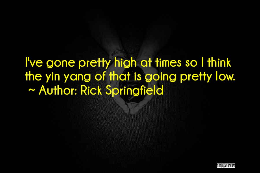 Rick Springfield Quotes: I've Gone Pretty High At Times So I Think The Yin Yang Of That Is Going Pretty Low.