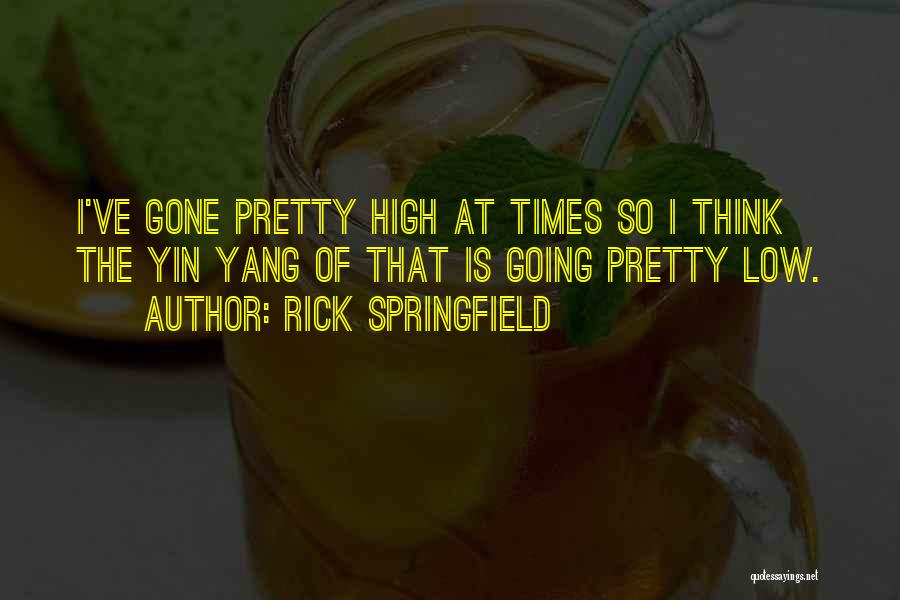 Rick Springfield Quotes: I've Gone Pretty High At Times So I Think The Yin Yang Of That Is Going Pretty Low.