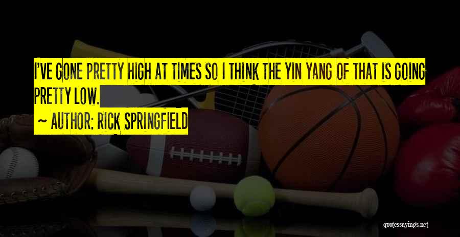 Rick Springfield Quotes: I've Gone Pretty High At Times So I Think The Yin Yang Of That Is Going Pretty Low.