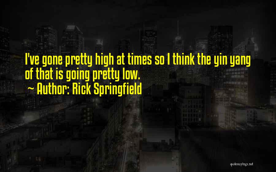 Rick Springfield Quotes: I've Gone Pretty High At Times So I Think The Yin Yang Of That Is Going Pretty Low.