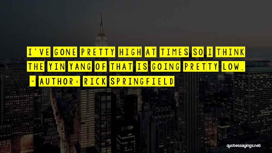 Rick Springfield Quotes: I've Gone Pretty High At Times So I Think The Yin Yang Of That Is Going Pretty Low.