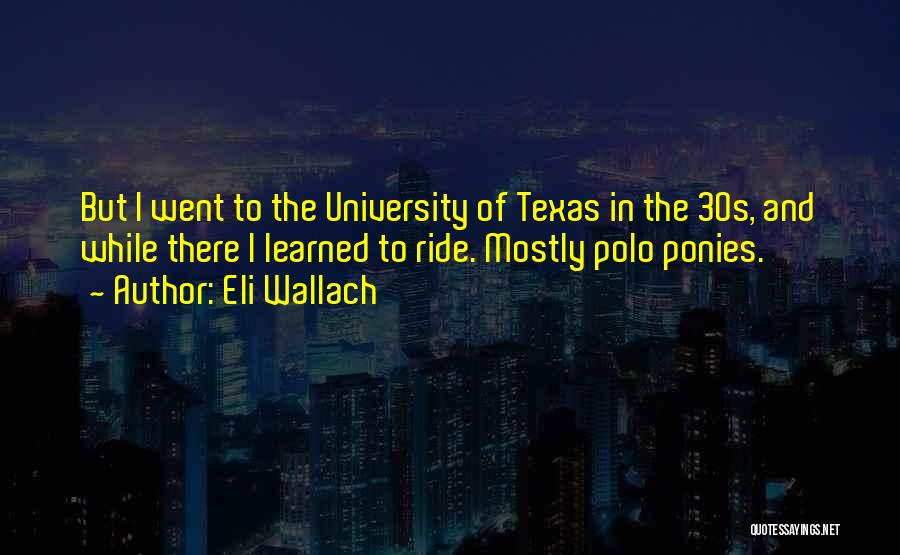 Eli Wallach Quotes: But I Went To The University Of Texas In The 30s, And While There I Learned To Ride. Mostly Polo