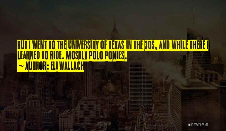 Eli Wallach Quotes: But I Went To The University Of Texas In The 30s, And While There I Learned To Ride. Mostly Polo