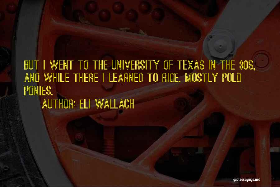 Eli Wallach Quotes: But I Went To The University Of Texas In The 30s, And While There I Learned To Ride. Mostly Polo