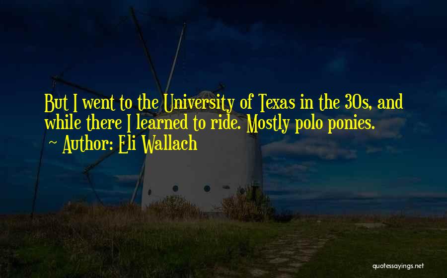 Eli Wallach Quotes: But I Went To The University Of Texas In The 30s, And While There I Learned To Ride. Mostly Polo