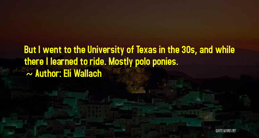 Eli Wallach Quotes: But I Went To The University Of Texas In The 30s, And While There I Learned To Ride. Mostly Polo