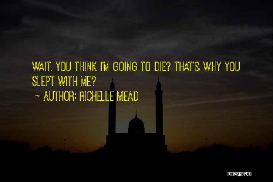 Richelle Mead Quotes: Wait. You Think I'm Going To Die? That's Why You Slept With Me?