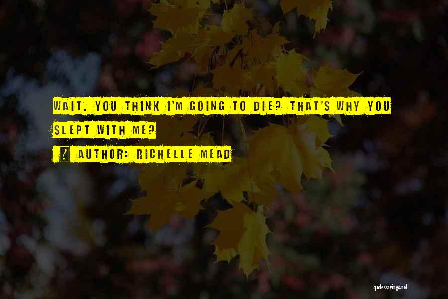 Richelle Mead Quotes: Wait. You Think I'm Going To Die? That's Why You Slept With Me?