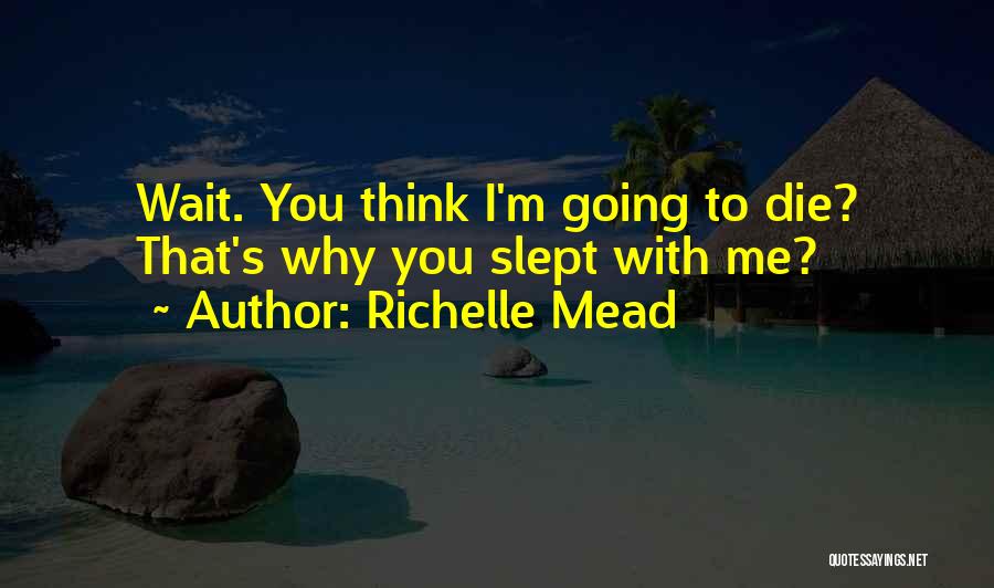 Richelle Mead Quotes: Wait. You Think I'm Going To Die? That's Why You Slept With Me?