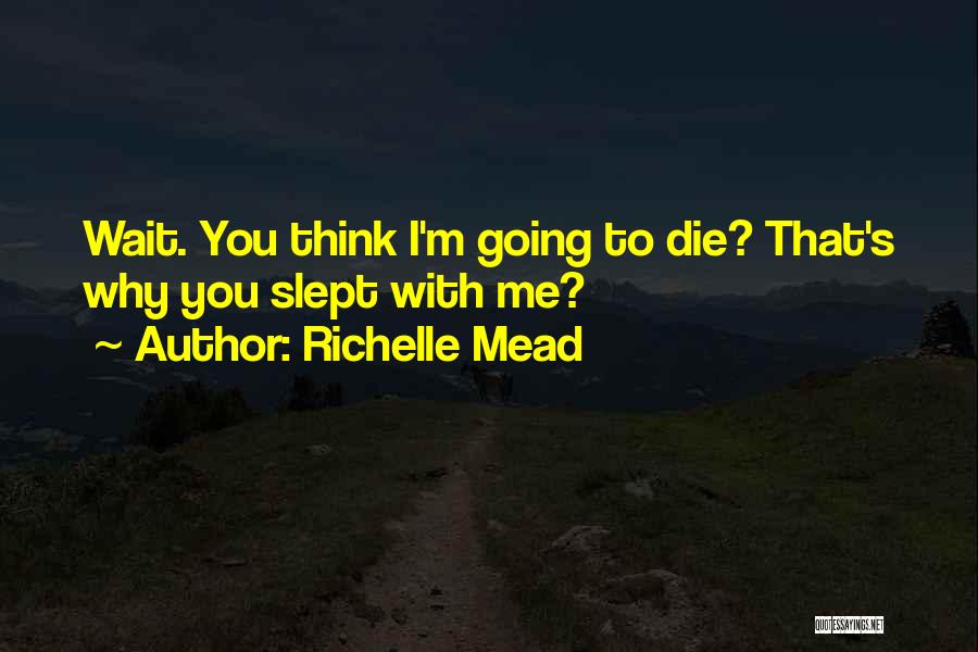 Richelle Mead Quotes: Wait. You Think I'm Going To Die? That's Why You Slept With Me?