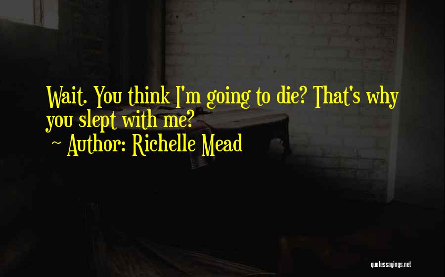 Richelle Mead Quotes: Wait. You Think I'm Going To Die? That's Why You Slept With Me?