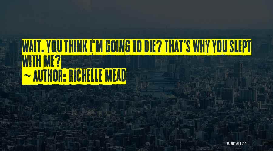 Richelle Mead Quotes: Wait. You Think I'm Going To Die? That's Why You Slept With Me?