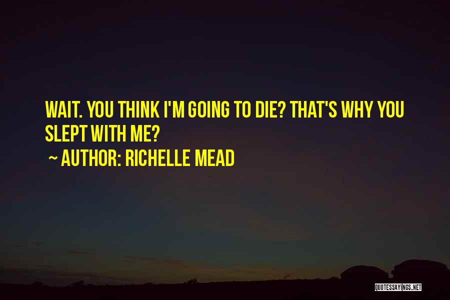 Richelle Mead Quotes: Wait. You Think I'm Going To Die? That's Why You Slept With Me?