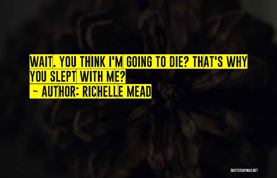 Richelle Mead Quotes: Wait. You Think I'm Going To Die? That's Why You Slept With Me?