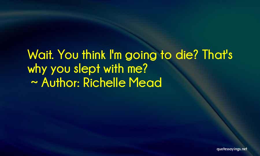 Richelle Mead Quotes: Wait. You Think I'm Going To Die? That's Why You Slept With Me?