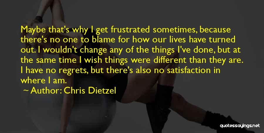 Chris Dietzel Quotes: Maybe That's Why I Get Frustrated Sometimes, Because There's No One To Blame For How Our Lives Have Turned Out.