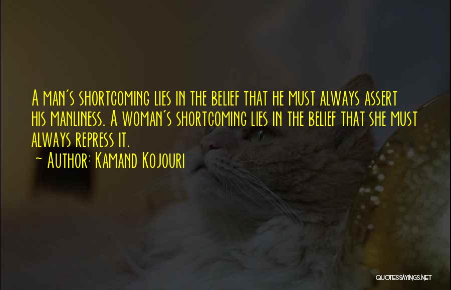 Kamand Kojouri Quotes: A Man's Shortcoming Lies In The Belief That He Must Always Assert His Manliness. A Woman's Shortcoming Lies In The