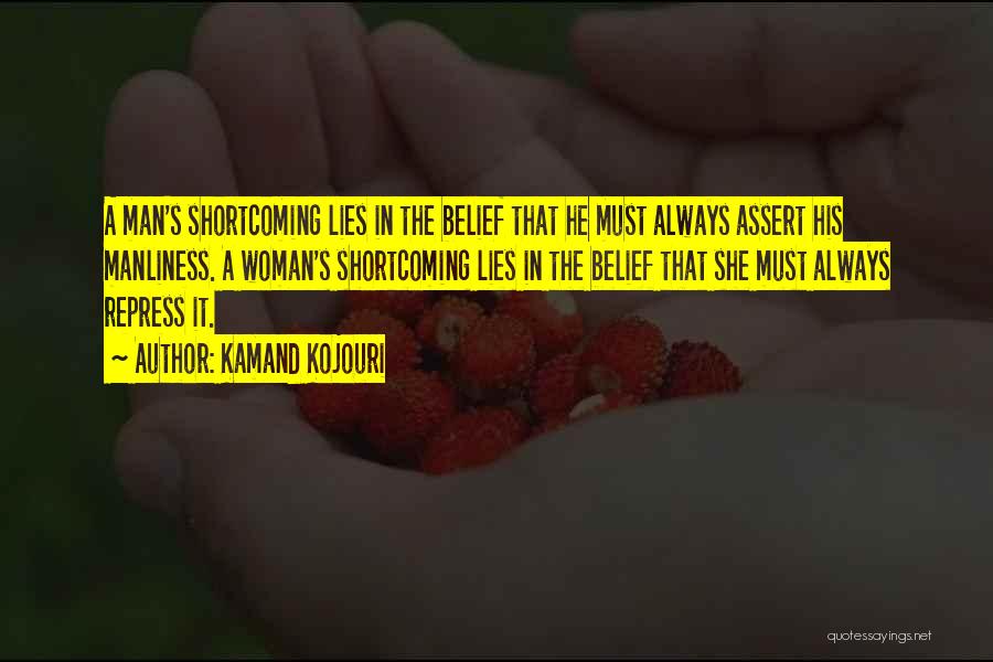 Kamand Kojouri Quotes: A Man's Shortcoming Lies In The Belief That He Must Always Assert His Manliness. A Woman's Shortcoming Lies In The