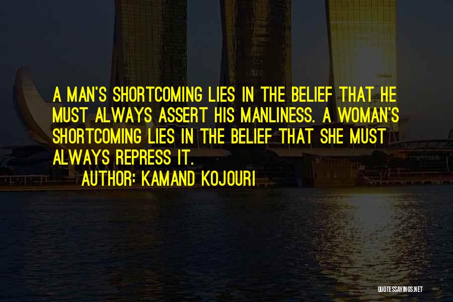 Kamand Kojouri Quotes: A Man's Shortcoming Lies In The Belief That He Must Always Assert His Manliness. A Woman's Shortcoming Lies In The