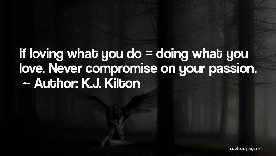 K.J. Kilton Quotes: If Loving What You Do = Doing What You Love. Never Compromise On Your Passion.