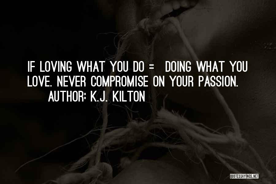 K.J. Kilton Quotes: If Loving What You Do = Doing What You Love. Never Compromise On Your Passion.