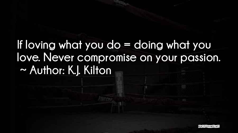 K.J. Kilton Quotes: If Loving What You Do = Doing What You Love. Never Compromise On Your Passion.