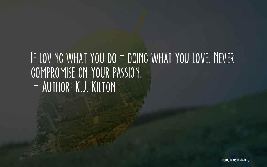 K.J. Kilton Quotes: If Loving What You Do = Doing What You Love. Never Compromise On Your Passion.