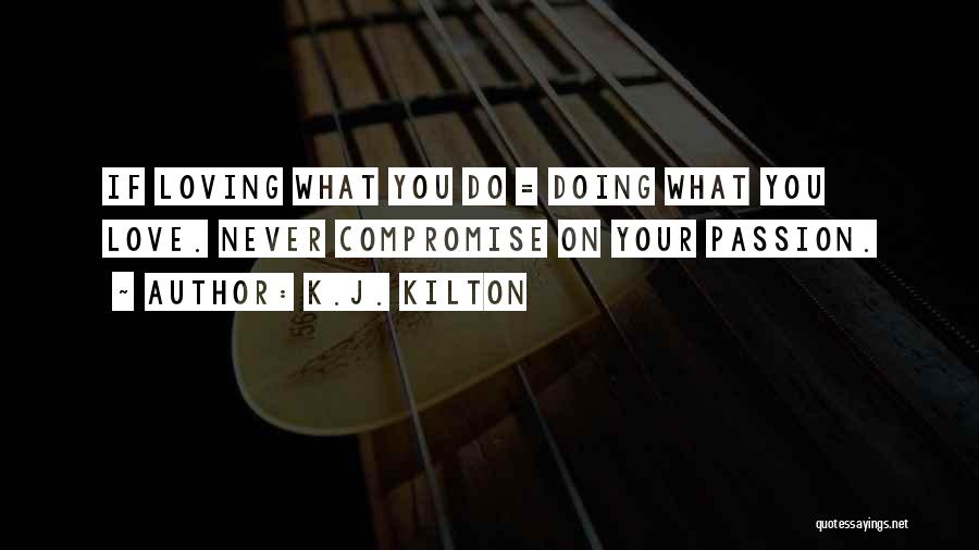 K.J. Kilton Quotes: If Loving What You Do = Doing What You Love. Never Compromise On Your Passion.