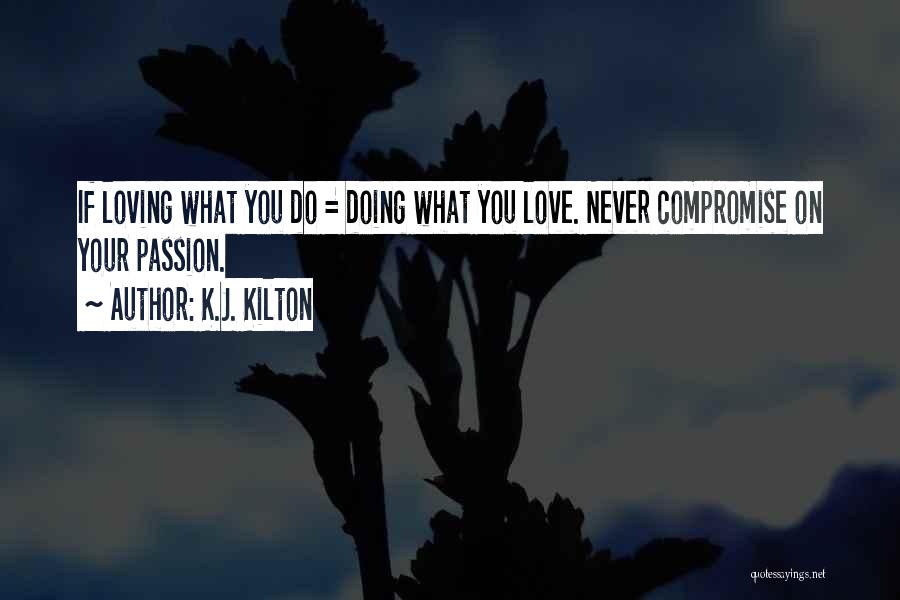 K.J. Kilton Quotes: If Loving What You Do = Doing What You Love. Never Compromise On Your Passion.