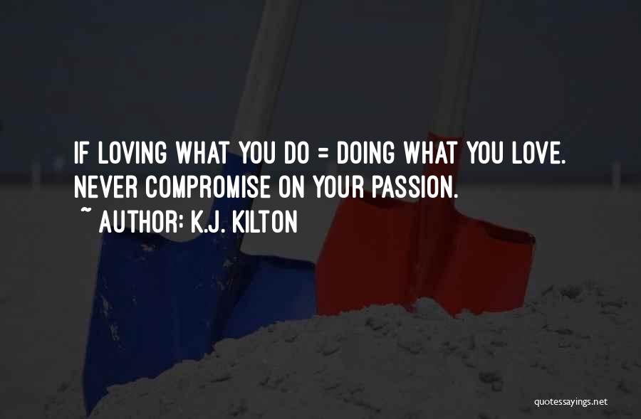 K.J. Kilton Quotes: If Loving What You Do = Doing What You Love. Never Compromise On Your Passion.